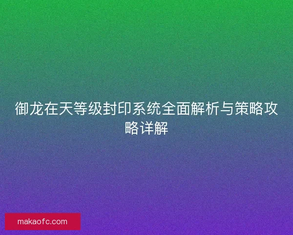 御龙在天等级封印系统全面解析与策略攻略详解
