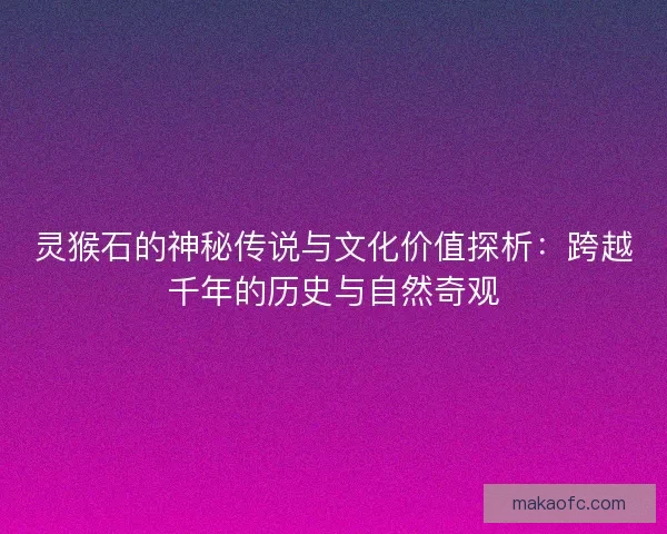 灵猴石的神秘传说与文化价值探析：跨越千年的历史与自然奇观