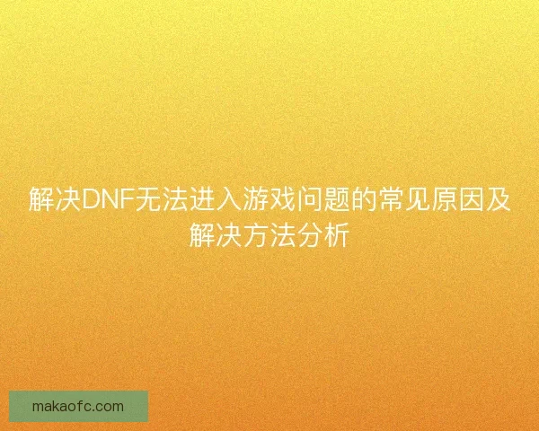 解决DNF无法进入游戏问题的常见原因及解决方法分析