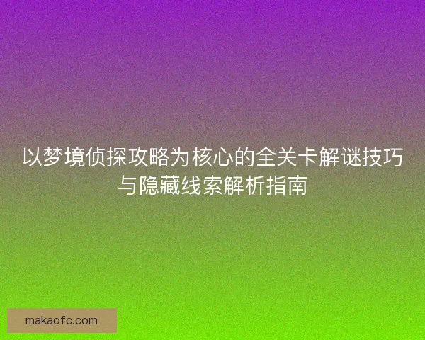 以梦境侦探攻略为核心的全关卡解谜技巧与隐藏线索解析指南