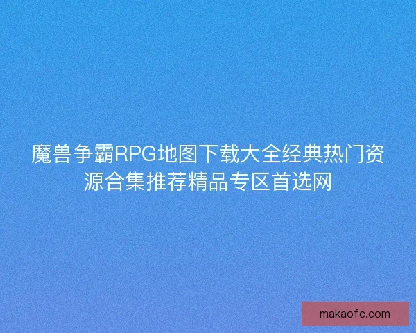 魔兽争霸RPG地图下载大全经典热门资源合集推荐精品专区首选网
