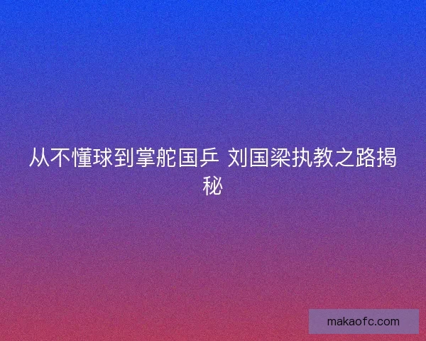 从不懂球到掌舵国乒 刘国梁执教之路揭秘