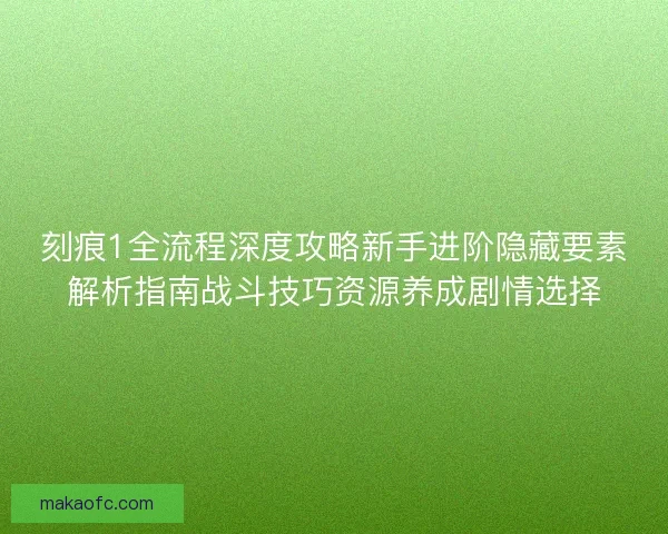 刻痕1全流程深度攻略新手进阶隐藏要素解析指南战斗技巧资源养成剧情选择