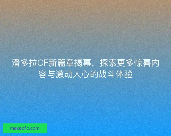 潘多拉CF新篇章揭幕，探索更多惊喜内容与激动人心的战斗体验