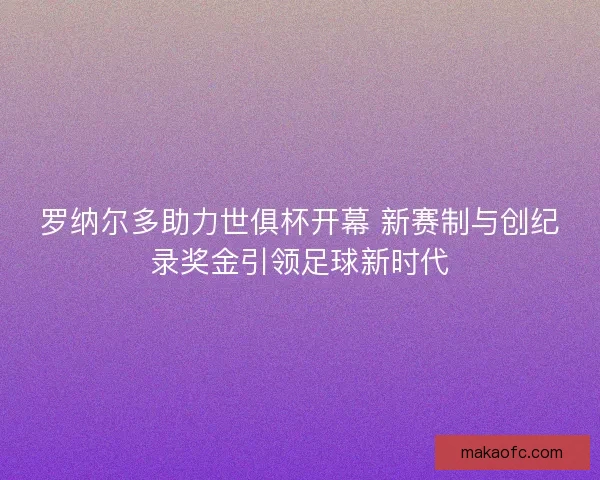 罗纳尔多助力世俱杯开幕 新赛制与创纪录奖金引领足球新时代
