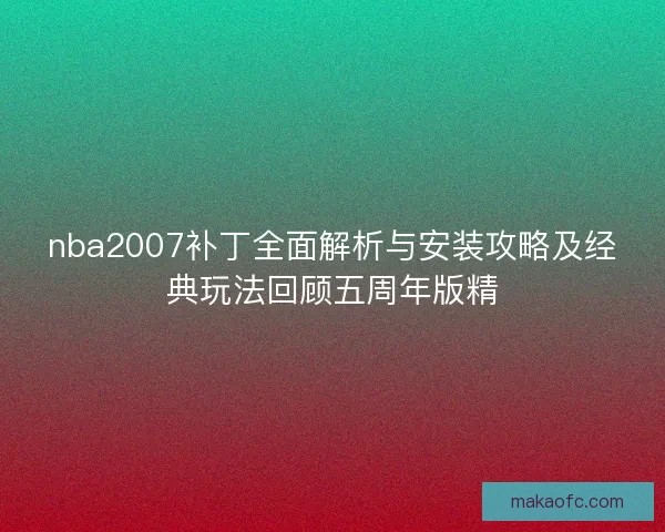 nba2007补丁全面解析与安装攻略及经典玩法回顾五周年版精