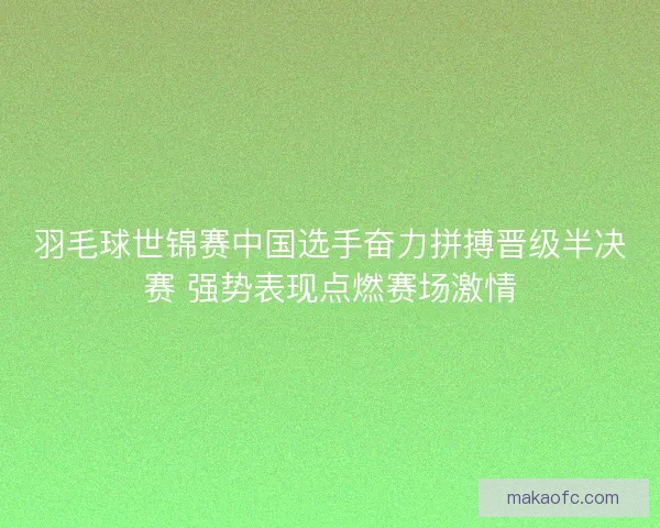 羽毛球世锦赛中国选手奋力拼搏晋级半决赛 强势表现点燃赛场激情