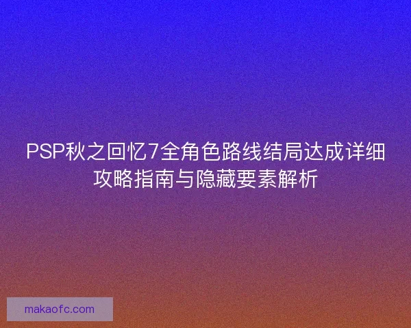 PSP秋之回忆7全角色路线结局达成详细攻略指南与隐藏要素解析