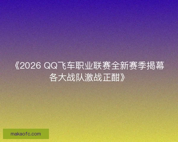 《2026 QQ飞车职业联赛全新赛季揭幕 各大战队激战正酣》