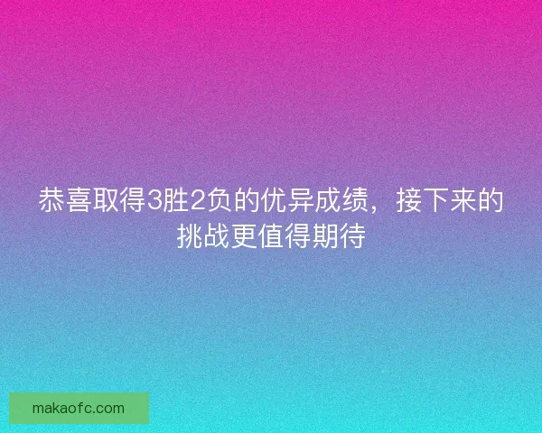 恭喜取得3胜2负的优异成绩，接下来的挑战更值得期待